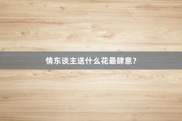情东谈主送什么花最肆意？
