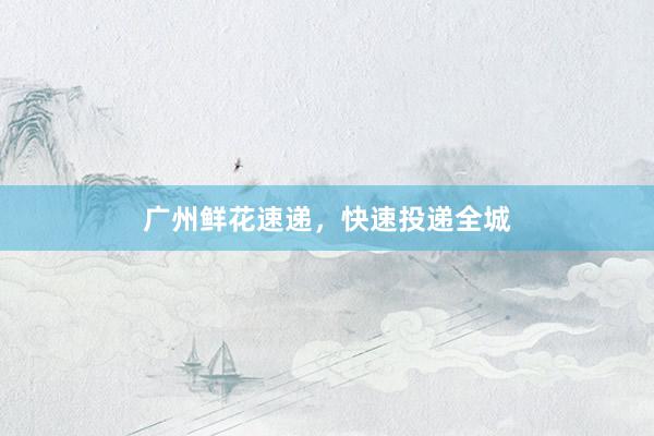 广州鲜花速递，快速投递全城