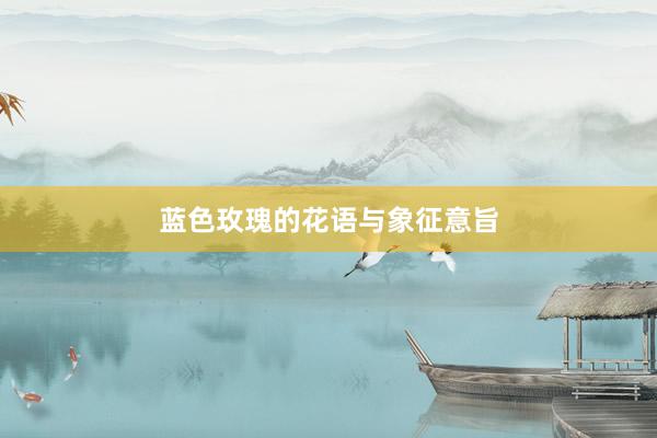 蓝色玫瑰的花语与象征意旨