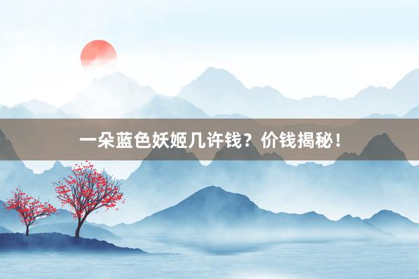 一朵蓝色妖姬几许钱？价钱揭秘！