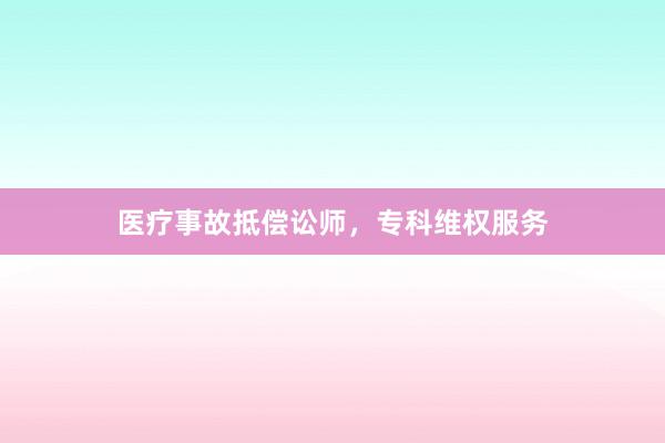 医疗事故抵偿讼师，专科维权服务