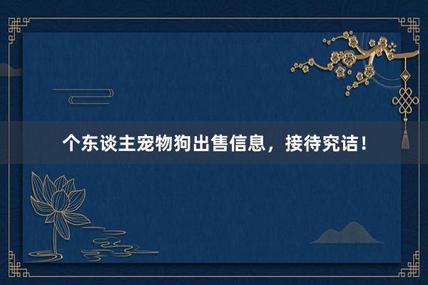 个东谈主宠物狗出售信息，接待究诘！
