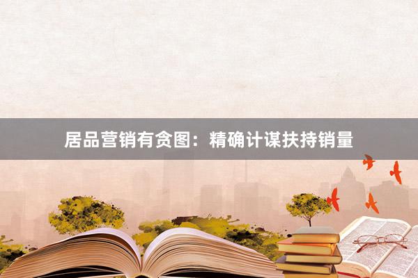 居品营销有贪图：精确计谋扶持销量
